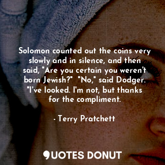 Solomon counted out the coins very slowly and in silence, and then said, "Are you certain you weren't born Jewish?"  "No," said Dodger. "I've looked. I'm not, but thanks for the compliment.