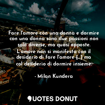 Fare l'amore con una donna e dormire con una donna sono due passioni non solo diverse, ma quasi opposte. L'amore non si manifesta con il desiderio di fare l'amore [...] ma col desiderio di dormire insieme.