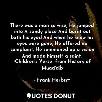  There was a man so wise, He jumped into A sandy place And burnt out both his eye... - Frank Herbert - Quotes Donut