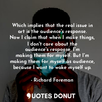  Which implies that the real issue in art is the audience&#39;s response. Now I c... - Richard Foreman - Quotes Donut