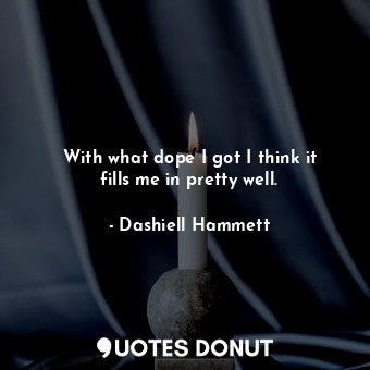  With what dope I got I think it fills me in pretty well.... - Dashiell Hammett - Quotes Donut