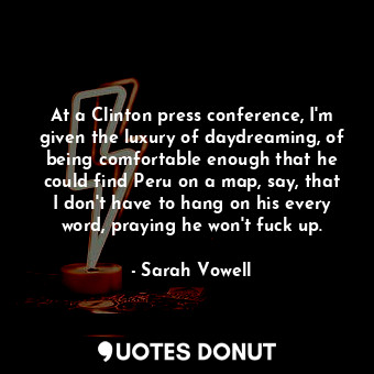  At a Clinton press conference, I'm given the luxury of daydreaming, of being com... - Sarah Vowell - Quotes Donut