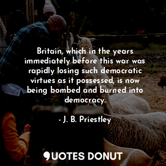  Britain, which in the years immediately before this war was rapidly losing such ... - J. B. Priestley - Quotes Donut