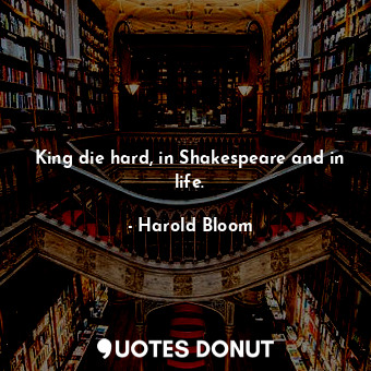 King die hard, in Shakespeare and in life.