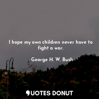  I hope my own children never have to fight a war.... - George H. W. Bush - Quotes Donut