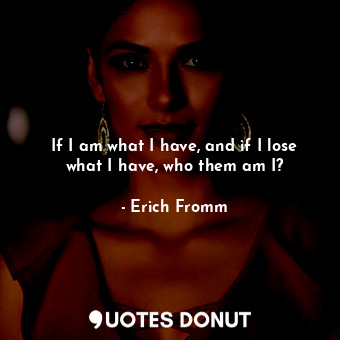  If I am what I have, and if I lose what I have, who them am I?... - Erich Fromm - Quotes Donut