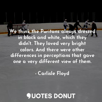  We think the Puritans always dressed in black and white, which they didn&#39;t. ... - Carlisle Floyd - Quotes Donut