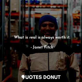 What is real is always worth it.