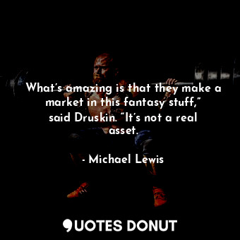  What’s amazing is that they make a market in this fantasy stuff,” said Druskin. ... - Michael Lewis - Quotes Donut