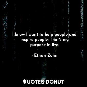 I know I want to help people and inspire people. That&#39;s my purpose in life.