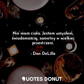  Nie mam ciała. Jestem umysłem, świadomością, samotny w wielkiej przestrzeni.... - Don DeLillo - Quotes Donut