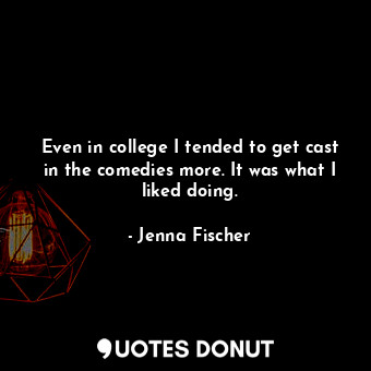  Even in college I tended to get cast in the comedies more. It was what I liked d... - Jenna Fischer - Quotes Donut