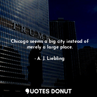  Chicago seems a big city instead of merely a large place.... - A. J. Liebling - Quotes Donut