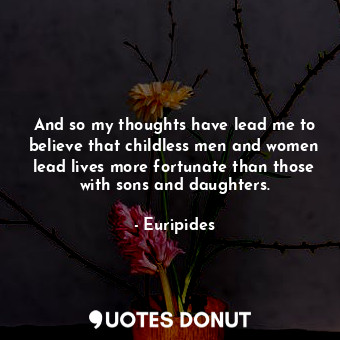 And so my thoughts have lead me to believe that childless men and women lead liv... - Euripides - Quotes Donut