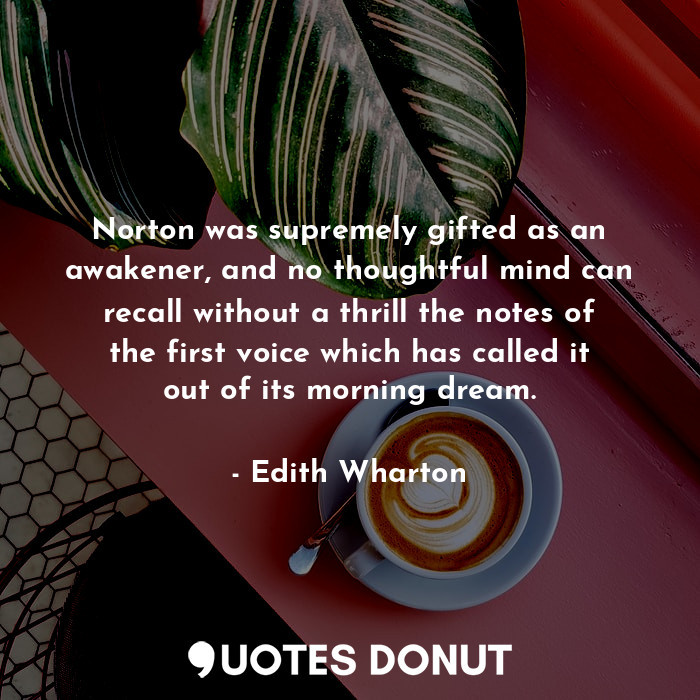 Norton was supremely gifted as an awakener, and no thoughtful mind can recall without a thrill the notes of the first voice which has called it out of its morning dream.