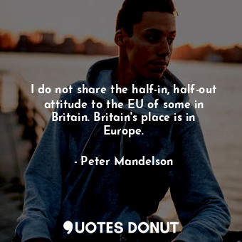  I do not share the half-in, half-out attitude to the EU of some in Britain. Brit... - Peter Mandelson - Quotes Donut