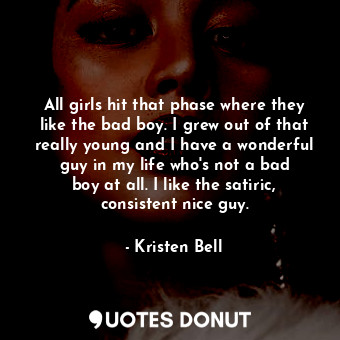 All girls hit that phase where they like the bad boy. I grew out of that really young and I have a wonderful guy in my life who&#39;s not a bad boy at all. I like the satiric, consistent nice guy.