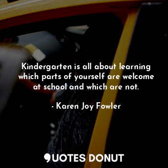  Kindergarten is all about learning which parts of yourself are welcome at school... - Karen Joy Fowler - Quotes Donut