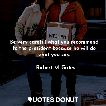  Be very careful what you recommend to the president because he will do what you ... - Robert M. Gates - Quotes Donut