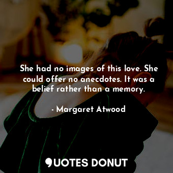 She had no images of this love. She could offer no anecdotes. It was a belief rather than a memory.