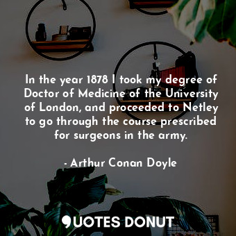  In the year 1878 I took my degree of Doctor of Medicine of the University of Lon... - Arthur Conan Doyle - Quotes Donut