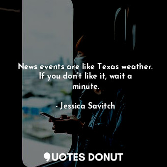 News events are like Texas weather. If you don&#39;t like it, wait a minute.
