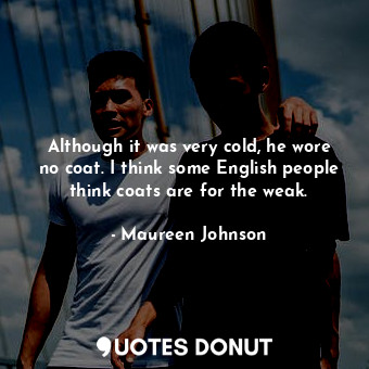  Although it was very cold, he wore no coat. I think some English people think co... - Maureen Johnson - Quotes Donut