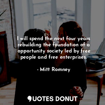 I will spend the next four years rebuilding the foundation of a opportunity society led by free people and free enterprises.