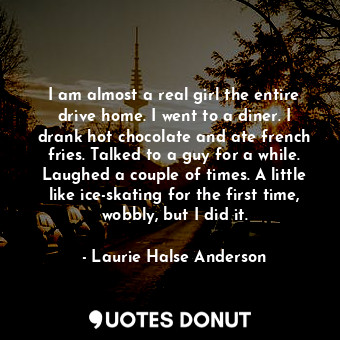  I am almost a real girl the entire drive home. I went to a diner. I drank hot ch... - Laurie Halse Anderson - Quotes Donut