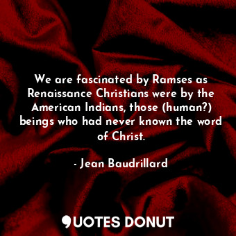 We are fascinated by Ramses as Renaissance Christians were by the American India... - Jean Baudrillard - Quotes Donut
