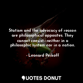 Statism and the advocacy of reason are philosophical opposites. They cannot coexist—neither in a philosophic system nor in a nation.