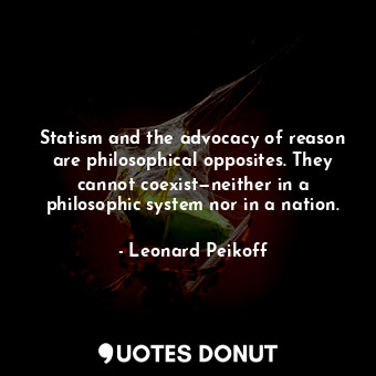  Statism and the advocacy of reason are philosophical opposites. They cannot coex... - Leonard Peikoff - Quotes Donut