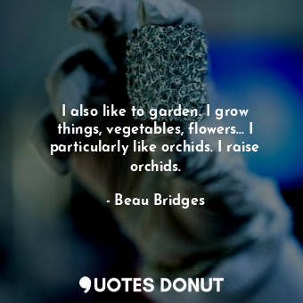  I also like to garden. I grow things, vegetables, flowers... I particularly like... - Beau Bridges - Quotes Donut