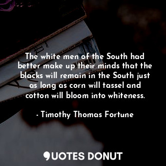 The white men of the South had better make up their minds that the blacks will remain in the South just as long as corn will tassel and cotton will bloom into whiteness.