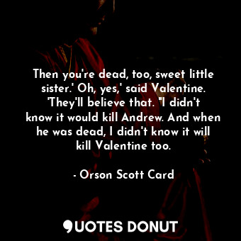  Then you're dead, too, sweet little sister.' Oh, yes,' said Valentine. 'They'll ... - Orson Scott Card - Quotes Donut