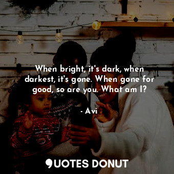  When bright, it's dark, when darkest, it's gone. When gone for good, so are you.... - Avi - Quotes Donut