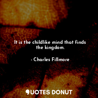 It is the childlike mind that finds the kingdom.