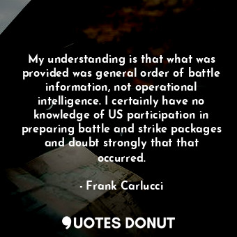  My understanding is that what was provided was general order of battle informati... - Frank Carlucci - Quotes Donut