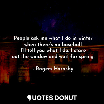  People ask me what I do in winter when there&#39;s no baseball. I&#39;ll tell yo... - Rogers Hornsby - Quotes Donut