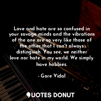 Love and hate are so confused in your savage minds and the vibrations of the one are so very like those of the other that I can't always distinguish. You see, we neither love nor hate in my world. We simply have hobbies.