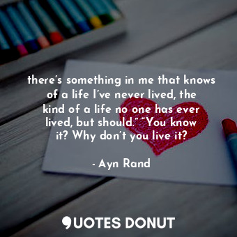  there’s something in me that knows of a life I’ve never lived, the kind of a lif... - Ayn Rand - Quotes Donut