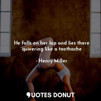  He falls on her lap and lies there quivering like a toothache... - Henry Miller - Quotes Donut