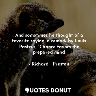 And sometimes he thought of a favorite saying, a remark by Louis Pasteur, “Chance favors the prepared mind.
