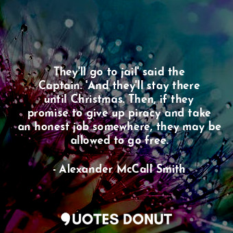  They'll go to jail' said the Captain. 'And they'll stay there until Christmas. T... - Alexander McCall Smith - Quotes Donut