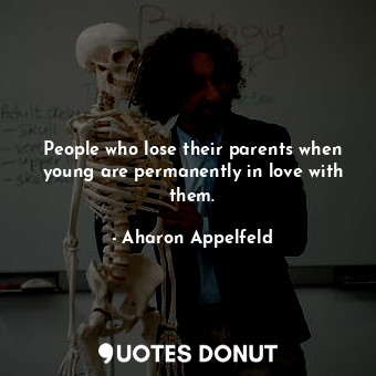 People who lose their parents when young are permanently in love with them.