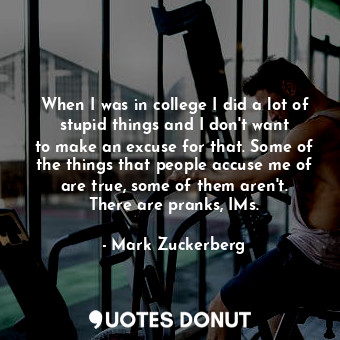  When I was in college I did a lot of stupid things and I don&#39;t want to make ... - Mark Zuckerberg - Quotes Donut