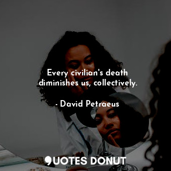  Every civilian&#39;s death diminishes us, collectively.... - David Petraeus - Quotes Donut
