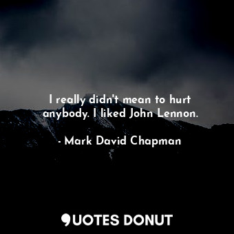  I really didn&#39;t mean to hurt anybody. I liked John Lennon.... - Mark David Chapman - Quotes Donut