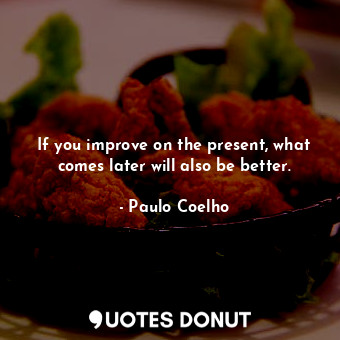  If you improve on the present, what comes later will also be better.... - Paulo Coelho - Quotes Donut