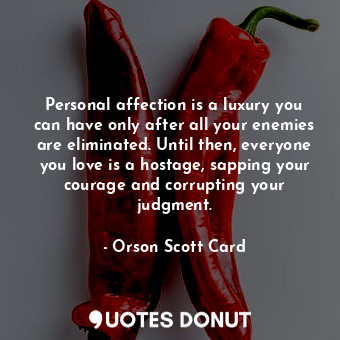 Personal affection is a luxury you can have only after all your enemies are eliminated. Until then, everyone you love is a hostage, sapping your courage and corrupting your judgment.